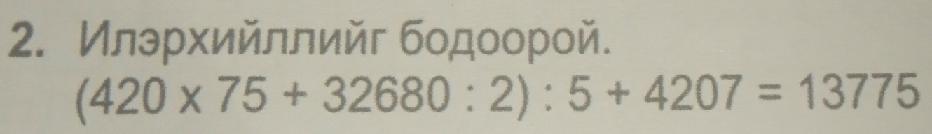 Илэρхийллийг бодοорой.
(420* 75+32680:2):5+4207=13775