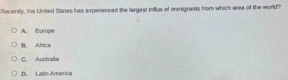 Recently, the United States has experienced the largest influx of immigrants from which area of the world?
A. Europe
B. Africa
C. Australia
D. Latin America