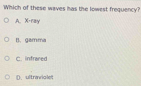 Which of these waves has the lowest frequency?
A. X -ray
B. gamma
C. infrared
D. ultraviolet