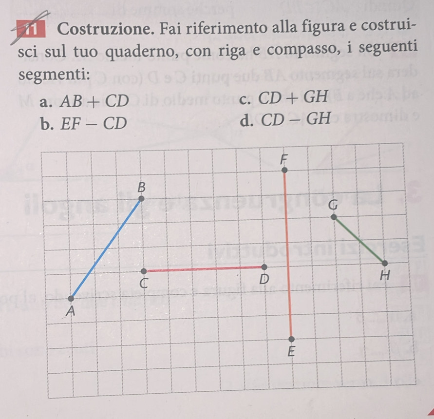 Costruzione. Fai riferimento alla figura e costrui- 
sci sul tuo quaderno, con riga e compasso, i seguenti 
segmenti: 
a. AB+CD c. CD+GH
b. EF-CD d. CD-GH