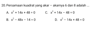 Persamaan kuadrat yang akar - akarnya 6 dan 8 adalah ...
A. x^2+14x+48=0 C. x^2+14x-48=0
B. x^2-48x-14=0 D. x^2-14x+48=0