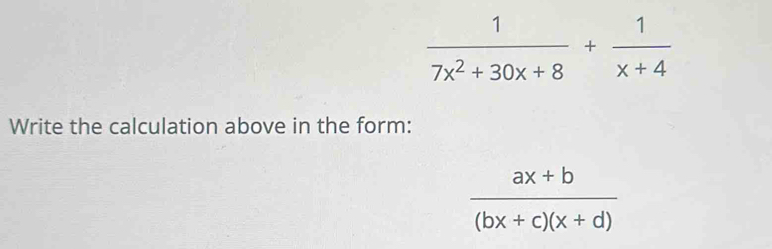  1/7x^2+30x+8 + 1/x+4 
Write the calculation above in the form:
 (ax+b)/(bx+c)(x+d) 