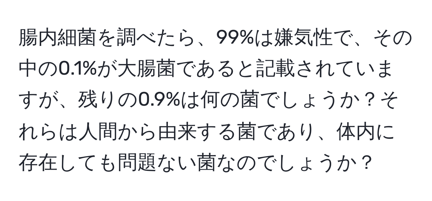 腸内細菌を調べたら、99%は嫌気性で、その中の0.1%が大腸菌であると記載されていますが、残りの0.9%は何の菌でしょうか？それらは人間から由来する菌であり、体内に存在しても問題ない菌なのでしょうか？