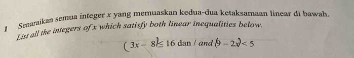 Senaraikan semua integer x yang memuaskan kedua-dua ketaksamaan linear di bawah. 
List all the integers of x which satisfy both linear inequalities below
(3x-8)≤ 16dan/ and (9-2x)<5</tex>