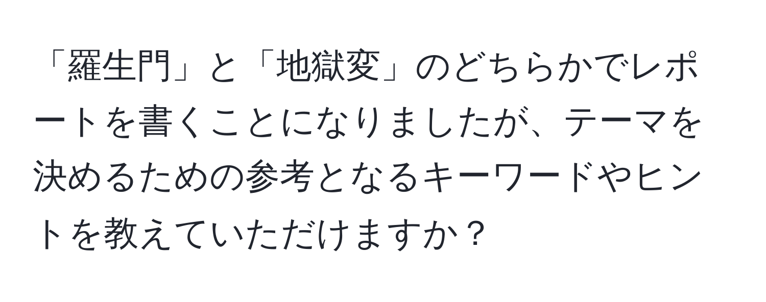 「羅生門」と「地獄変」のどちらかでレポートを書くことになりましたが、テーマを決めるための参考となるキーワードやヒントを教えていただけますか？