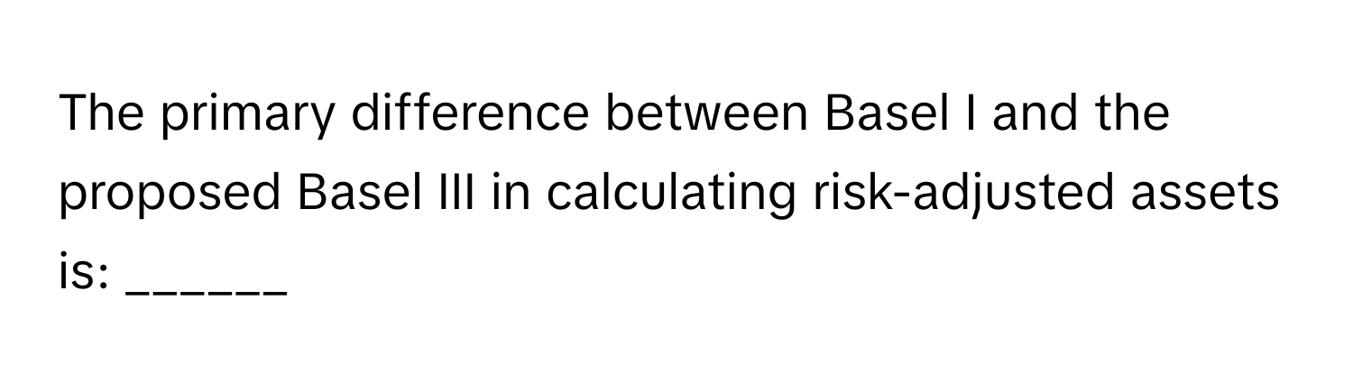 The primary difference between Basel I and the proposed Basel III in calculating risk-adjusted assets is: ______