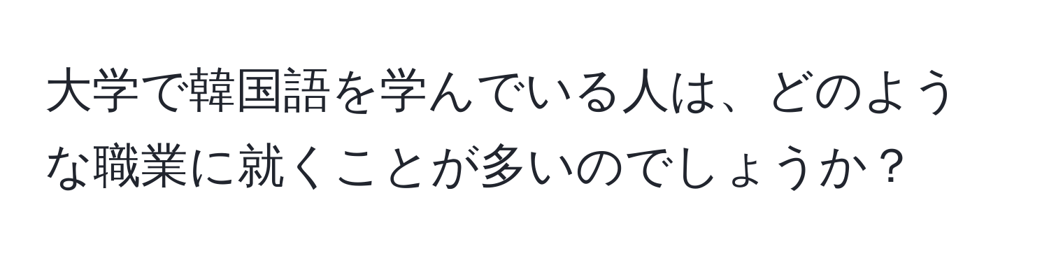 大学で韓国語を学んでいる人は、どのような職業に就くことが多いのでしょうか？