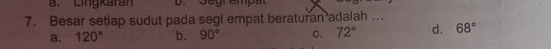 Lingkaran Segrempat
7. Besar setiap sudut pada segi empat beraturan adalah …
a. 120° b. 90° C. 72° d. 68°