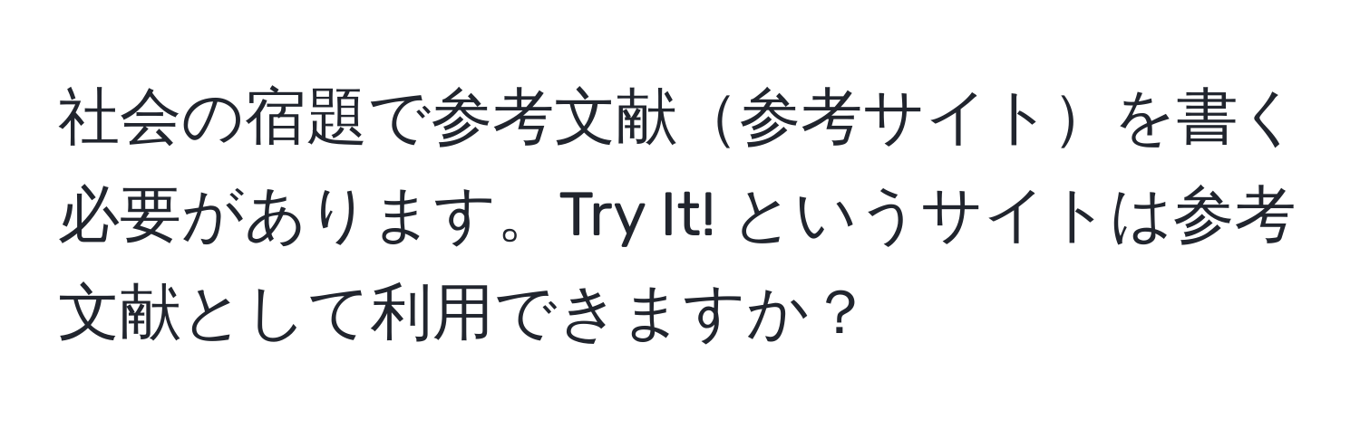 社会の宿題で参考文献参考サイトを書く必要があります。Try It! というサイトは参考文献として利用できますか？