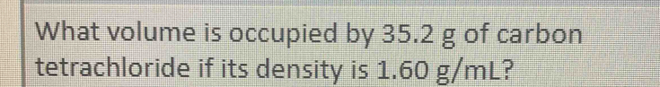 What volume is occupied by 35.2 g of carbon 
tetrachloride if its density is 1.60 g/mL?