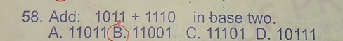 Add: 1011+1110 in base two.
A. 11011 (B. 11001 C. 11101 D. 10111