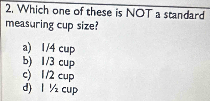 Which one of these is NOT a standard
measuring cup size?
a) 1/4 cup
b) 1/3 cup
c) 1/2 cup
d) 1 ½ cup