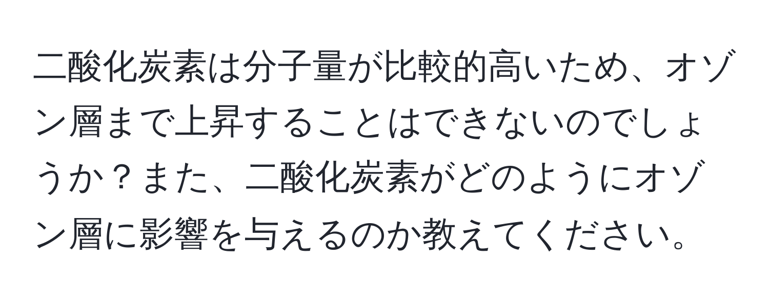 二酸化炭素は分子量が比較的高いため、オゾン層まで上昇することはできないのでしょうか？また、二酸化炭素がどのようにオゾン層に影響を与えるのか教えてください。