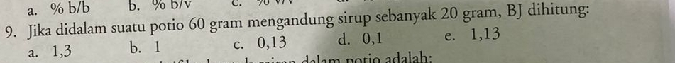 a. % b/b b. % b/v C.
9. Jika didalam suatu potio 60 gram mengandung sirup sebanyak 20 gram, BJ dihitung:
a. 1, 3 b. 1 c. 0, 13 d. 0, 1 e. 1, 13