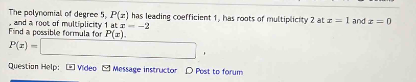 The polynomial of degree 5, P(x) has leading coefficient 1, has roots of multiplicity 2 at x=1 and x=0
, and a root of multiplicity 1 at x=-2
Find a possible formula for P(x).
P(x)=□ , 
Question Help: 、 Video □ Message instructor 〇 Post to forum