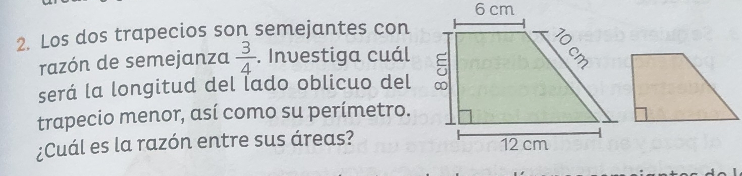 Los dos trapecios son semejantes con 
razón de semejanza  3/4 . Investiga cuál 
será la longitud del lado oblicuo del 
trapecio menor, así como su perímetro. 
¿Cuál es la razón entre sus áreas?