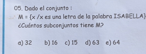 Dado el conjunto :
M= x/x es una letra de la palabra ISABELLA
¿Cuántos subconjuntos tiene M?
a) 32 b) 16 c) 15 d) 63 e) 64