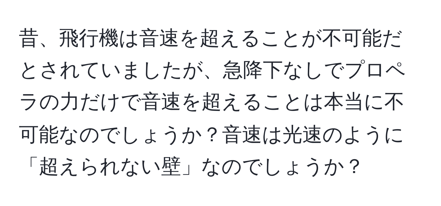 昔、飛行機は音速を超えることが不可能だとされていましたが、急降下なしでプロペラの力だけで音速を超えることは本当に不可能なのでしょうか？音速は光速のように「超えられない壁」なのでしょうか？