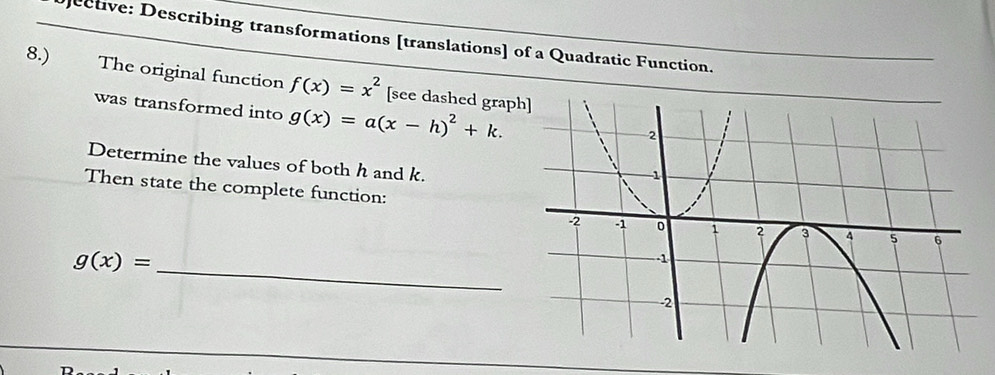 eetive: Describing transformations [translations] of a Quadratic Function. 
8.) The original function f(x)=x^2 [see dashed grap 
was transformed into g(x)=a(x-h)^2+k. 
Determine the values of both h and k. 
Then state the complete function:
g(x)=
_