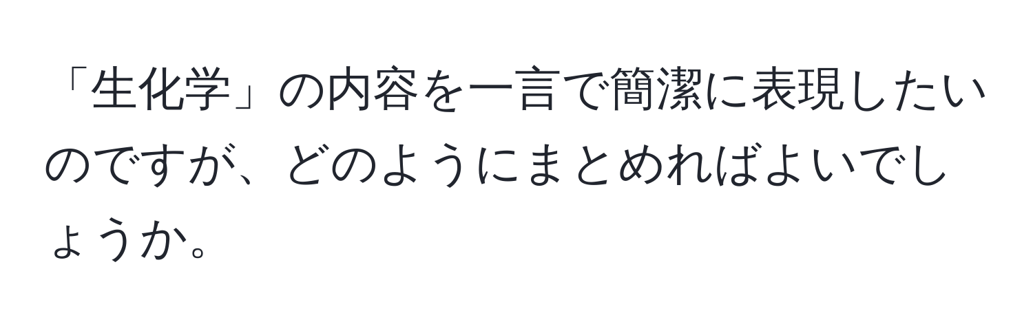 「生化学」の内容を一言で簡潔に表現したいのですが、どのようにまとめればよいでしょうか。