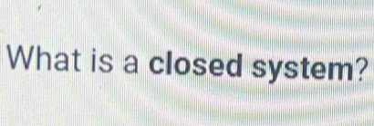 What is a closed system?