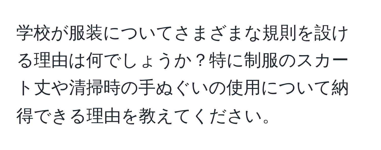 学校が服装についてさまざまな規則を設ける理由は何でしょうか？特に制服のスカート丈や清掃時の手ぬぐいの使用について納得できる理由を教えてください。