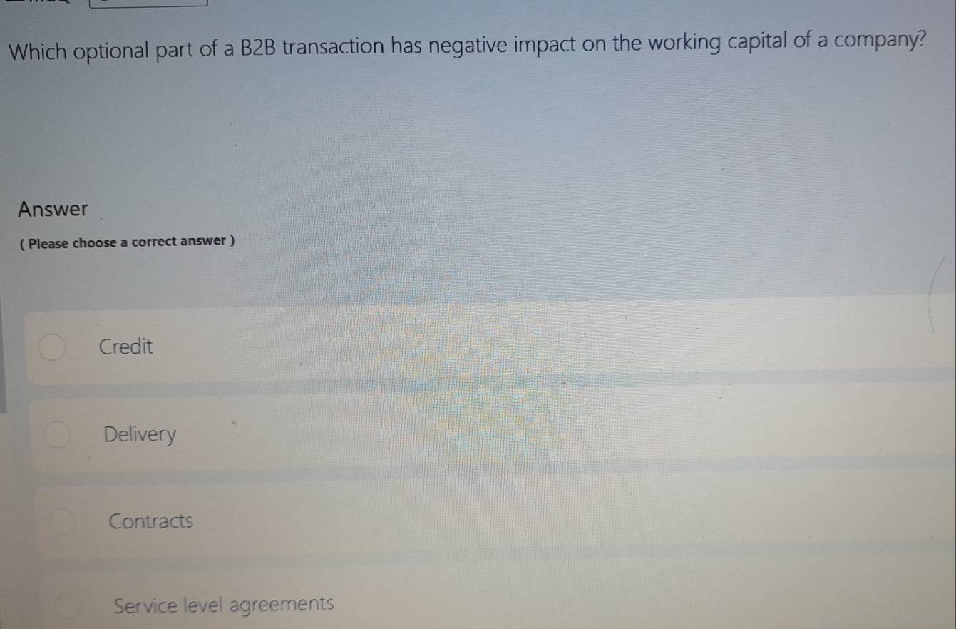 Which optional part of a B2B transaction has negative impact on the working capital of a company?
Answer
( Please choose a correct answer )
Credit
Delivery
Contracts
Service level agreements