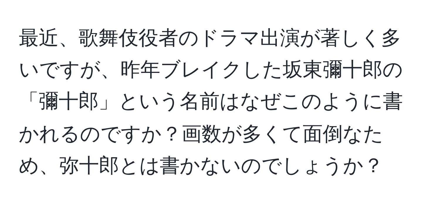 最近、歌舞伎役者のドラマ出演が著しく多いですが、昨年ブレイクした坂東彌十郎の「彌十郎」という名前はなぜこのように書かれるのですか？画数が多くて面倒なため、弥十郎とは書かないのでしょうか？