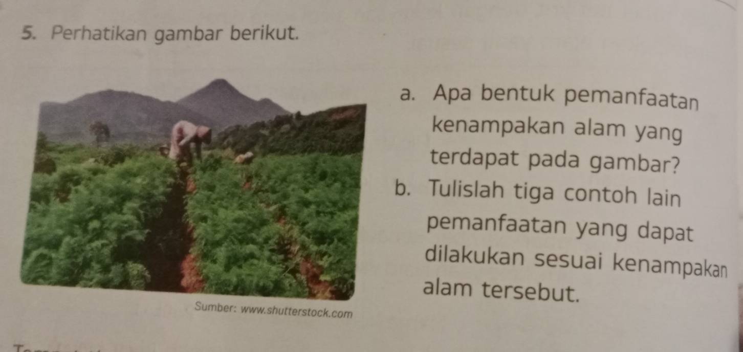 Perhatikan gambar berikut. 
a. Apa bentuk pemanfaatan 
kenampakan alam yang 
terdapat pada gambar? 
. Tulislah tiga contoh lain 
pemanfaatan yang dapat 
dilakukan sesuai kenampakan 
alam tersebut. 
Sumber: www.shutterstock.com