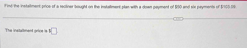 Find the installment price of a recliner bought on the installment plan with a down payment of $50 and six payments of $103.09. 
The installment price is $□.