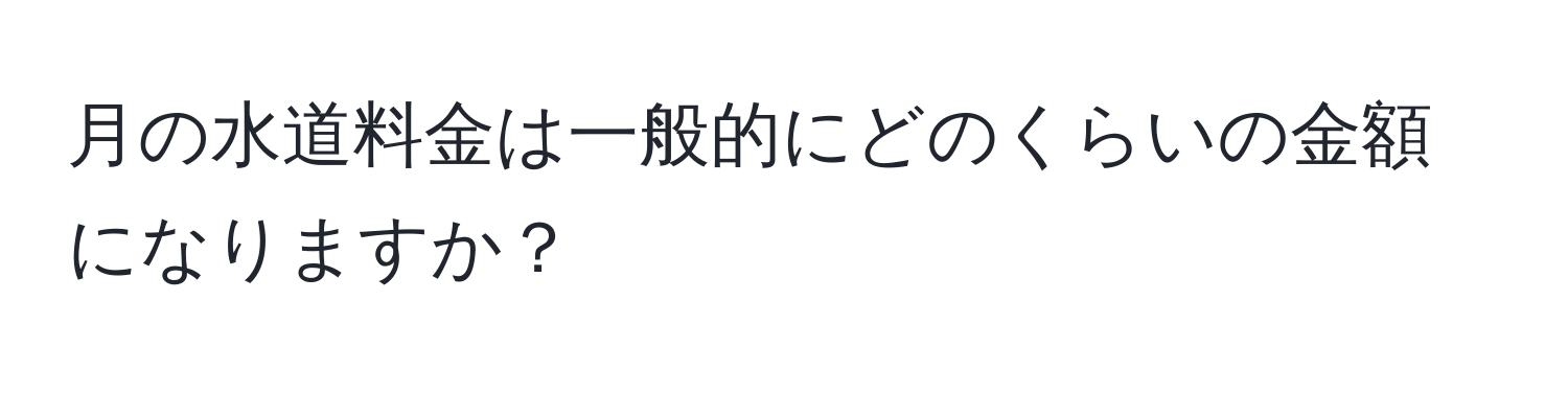 月の水道料金は一般的にどのくらいの金額になりますか？