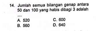 Jumlah semua bilangan genap antara
50 dan 100 yang habis dibagi 3 adalah
_.
A. 520 C. 600
B. 560 D. 640