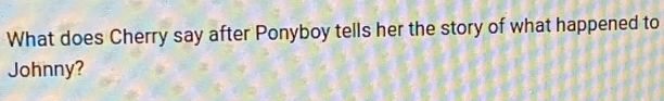 What does Cherry say after Ponyboy tells her the story of what happened to 
Johnny?