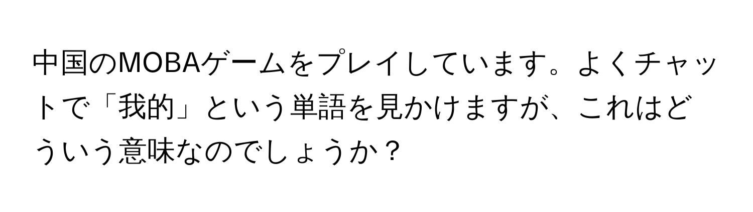 中国のMOBAゲームをプレイしています。よくチャットで「我的」という単語を見かけますが、これはどういう意味なのでしょうか？