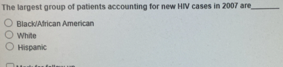 The largest group of patients accounting for new HIV cases in 2007 are_
Black/African American
White
Hispanic