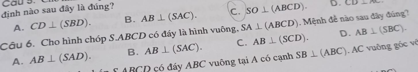 Cau 5.C
định nào sau đây là đúng?
C. SO⊥ (ABCD). D. CD⊥ AC.
B.
A. CD⊥ (SBD). AB⊥ (SAC). 
Câu 6. Cho hình chóp S. ABCD có đáy là hình vuông, SA⊥ (ABCD). Mệnh đề nào sau đây đúng?
C. AB⊥ (SCD). D. AB⊥ (SBC).
B. AB⊥ (SAC).
ABCD có đáy ABC vuông tại A có cạnh SB⊥ (ABC).AC vuông góc vớ
A. AB⊥ (SAD).