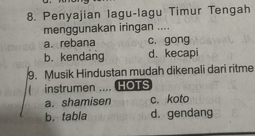 Penyajian lagu-lagu Timur Tengah
menggunakan iringan ....
a. rebana c. gong
b. kendang d. kecapi
9. Musik Hindustan mudah dikenali dari ritme
instrumen .... HOTS
a. shamisen c. koto
b. tabla d. gendang