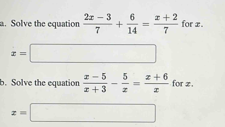 Solve the equation  (2x-3)/7 + 6/14 = (x+2)/7  for x.
x=□
b. Solve the equation  (x-5)/x+3 - 5/x = (x+6)/x  for x.
x=□