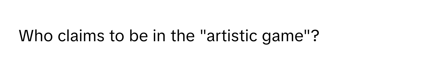 Who claims to be in the "artistic game"?