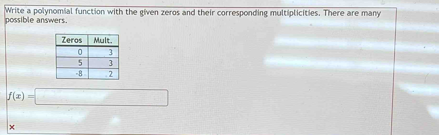 Write a polynomial function with the given zeros and their corresponding multiplicities. There are many 
possible answers.
f(x)=□
×