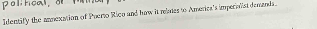 polfical, or 
Identify the annexation of Puerto Rico and how it relates to America’s imperialist demands..