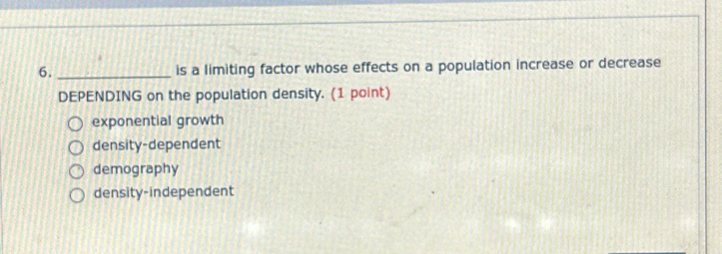 is a limiting factor whose effects on a population increase or decrease
DEPENDING on the population density. (1 point)
exponential growth
density-dependent
demography
density-independent