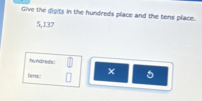 Give the digits in the hundreds place and the tens place.
5,137
hundreds: 
tens: