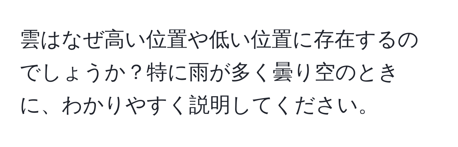 雲はなぜ高い位置や低い位置に存在するのでしょうか？特に雨が多く曇り空のときに、わかりやすく説明してください。