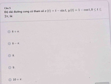 Độ dài đường cong có tham six(t)=t-sin t, y(t)=1-cos t, 0≤ t≤
2π, là:
8+π.
8-π.
8.
9.
10+π.