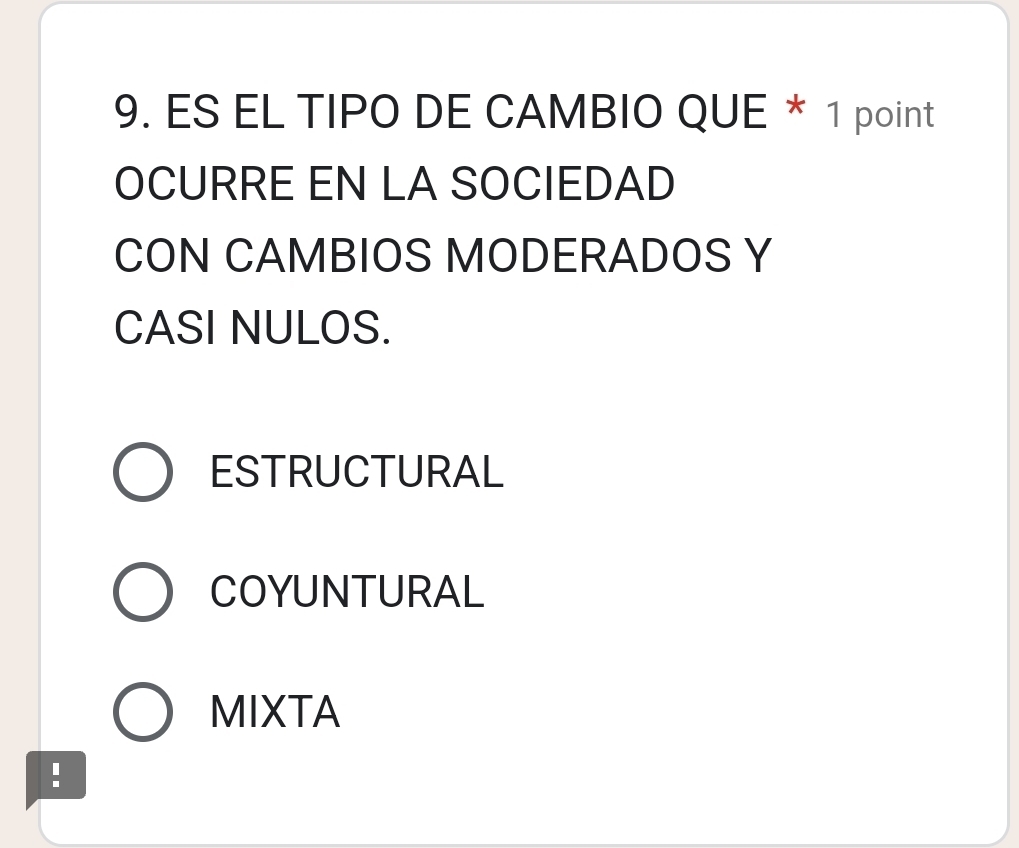 ES EL TIPO DE CAMBIO QUE * 1 point
OCURRE EN LA SOCIEDAD
CON CAMBIOS MODERADOS Y
CASI NULOS.
ESTRUCTURAL
COYUNTURAL
MIXTA
!