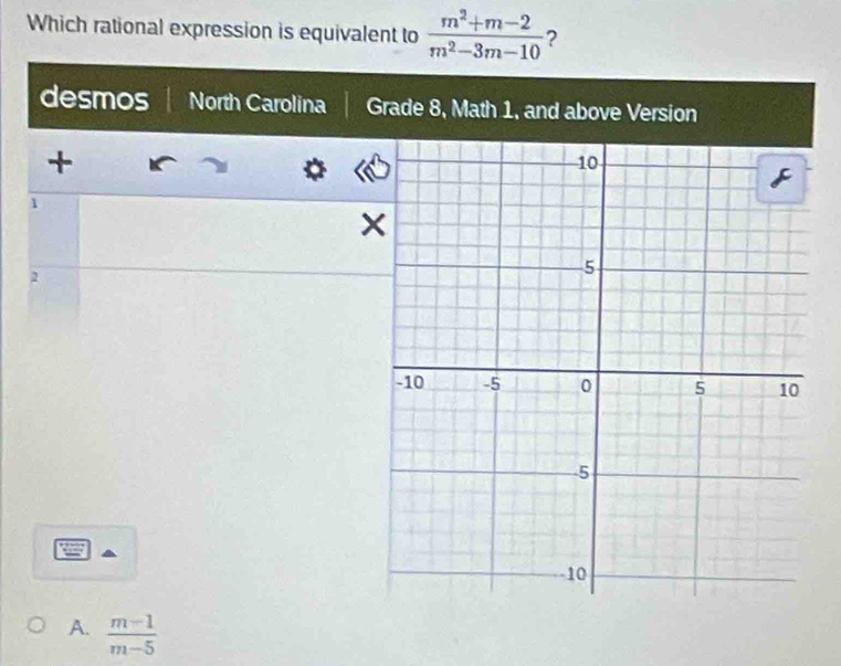 Which rational expression is equivalent to  (m^2+m-2)/m^2-3m-10  ? 
desmos North Carolina Grade 8, Math 1, and above Version 
+ 
1
2
A.  (m-1)/m-5 