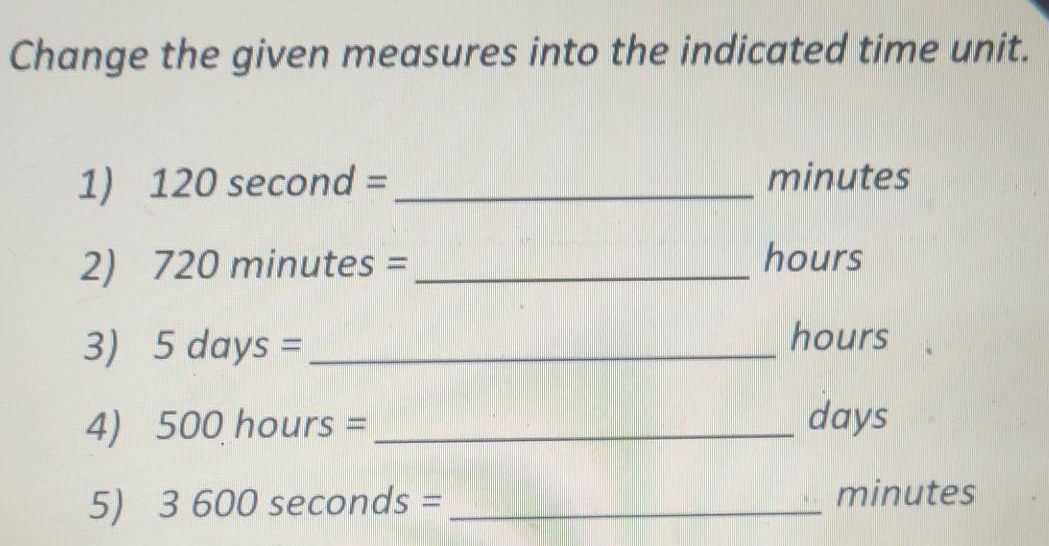 Change the given measures into the indicated time unit. 
1) 120sec ond= _ minutes
2) 720minutes= I _ hours
3) 5days= _ 
hours
4) 500hours= _ days
5) 3600sec onds= _ minutes