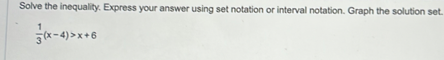 Solve the inequality. Express your answer using set notation or interval notation. Graph the solution set.
 1/3 (x-4)>x+6