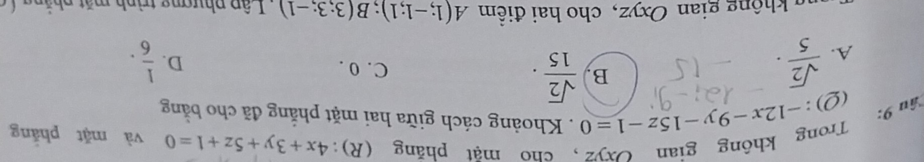 Trong không gian Oxyz, cho mặt phăng (R):
4x+3y+5z+1=0 và mặt phǎng
(Q): -12x-9y-15z-1=0. Khoảng cách giữa hai mặt phẳng đã cho bằng
âu 9:
B.  sqrt(2)/15 . C. 0 . D.
A.  sqrt(2)/5 ·  1/6 . 
g không gian Oxyz, cho hai điểm A(1;-1;1); B(3;3;-1) L ậ p phượng trình m ặt ph ả